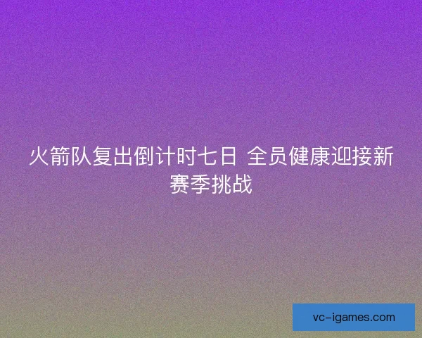 火箭队复出倒计时七日 全员健康迎接新赛季挑战