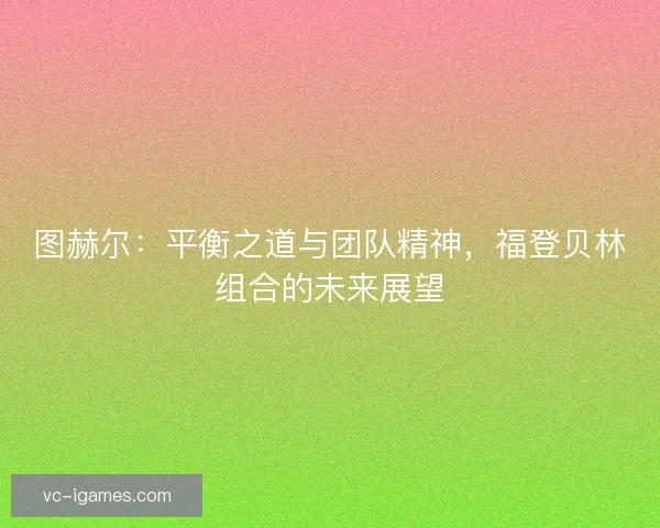 图赫尔：平衡之道与团队精神，福登贝林组合的未来展望